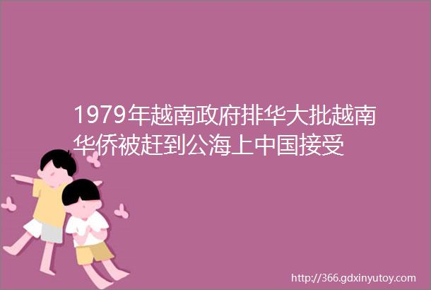 1979年越南政府排华大批越南华侨被赶到公海上中国接受