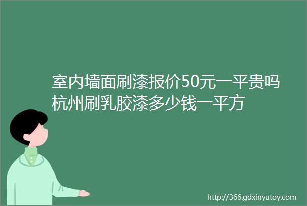 室内墙面刷漆报价50元一平贵吗杭州刷乳胶漆多少钱一平方