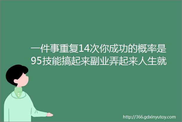 一件事重复14次你成功的概率是95技能搞起来副业弄起来人生就支楞起来了从零基础到技能变现这条路我们走了七年