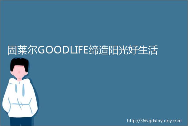 固莱尔GOODLIFE缔造阳光好生活