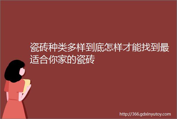 瓷砖种类多样到底怎样才能找到最适合你家的瓷砖