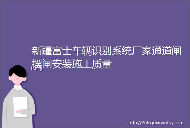 新疆富士车辆识别系统厂家通道闸摆闸安装施工质量