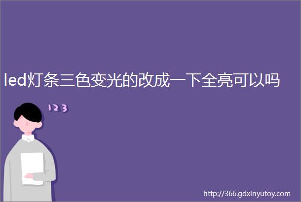 led灯条三色变光的改成一下全亮可以吗